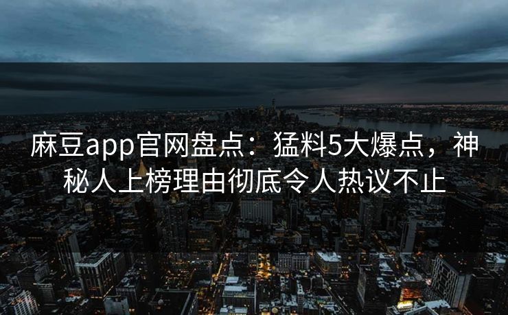 麻豆app官网盘点：猛料5大爆点，神秘人上榜理由彻底令人热议不止