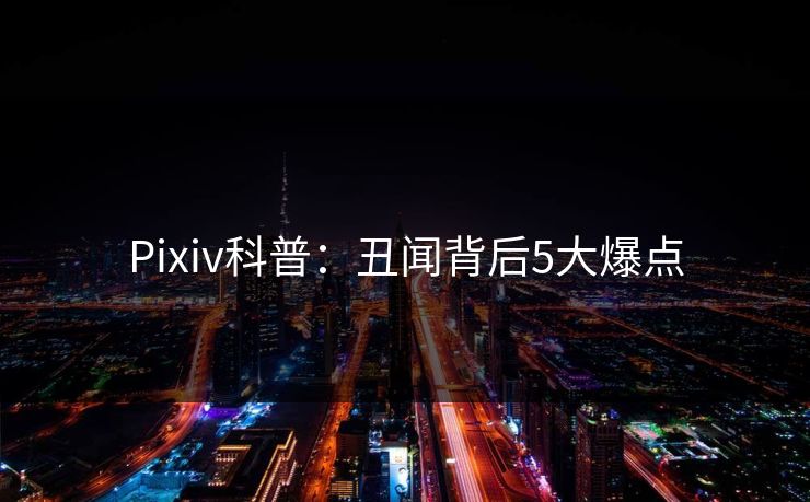 Pixiv科普：丑闻背后5大爆点