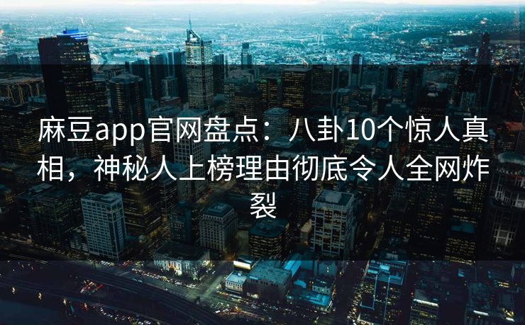 麻豆app官网盘点：八卦10个惊人真相，神秘人上榜理由彻底令人全网炸裂