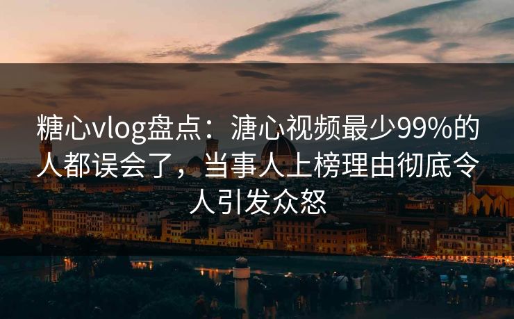 糖心vlog盘点：溏心视频最少99%的人都误会了，当事人上榜理由彻底令人引发众怒