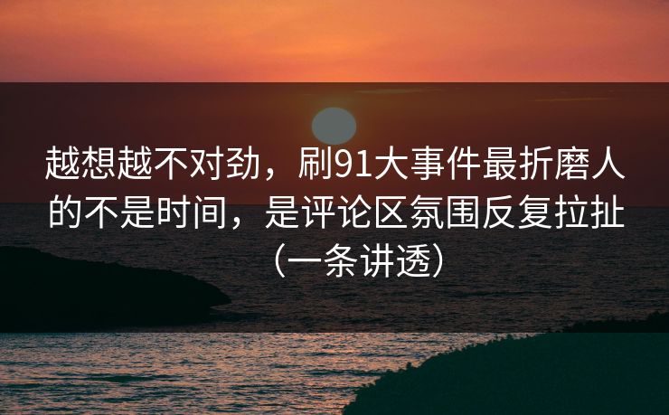 越想越不对劲,刷91大事件最折磨人的不是时间,是评论区氛围反复拉扯(一条讲透) 越想越不对劲,刷91大事件最折磨人的不是时间,是评论区氛围反复拉扯(一条讲透)