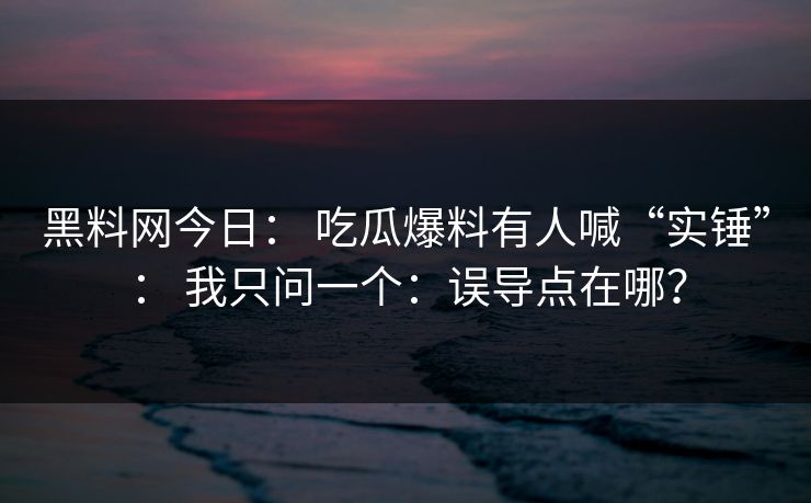 黑料网今日： 吃瓜爆料有人喊“实锤”： 我只问一个：误导点在哪？