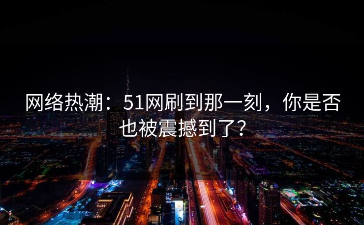 网络热潮：51网刷到那一刻，你是否也被震撼到了？