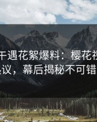 明星中午遇花絮爆料：樱花视频全网热议，幕后揭秘不可错过