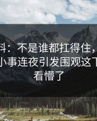 明星黑料：不是谁都扛得住，51爆料网这件小事连夜引发围观这下真把人看懵了
