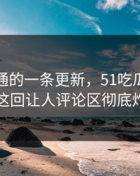 看似普通的一条更新，51吃瓜爆料争议这回让人评论区彻底炸了