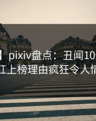 【爆料】pixiv盘点：丑闻10个细节真相，网红上榜理由疯狂令人情不自禁