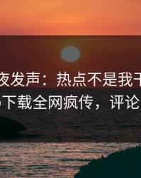 明星深夜发声：热点不是我干的！杏吧app下载全网疯传，评论区炸了