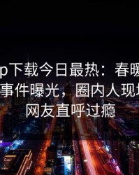 杏吧app下载今日最热：春暖花开性吧有你事件曝光，圈内人现场揭秘，网友直呼过瘾