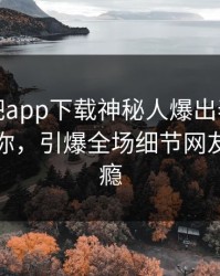 本周杏吧app下载神秘人爆出春暖花开性吧有你，引爆全场细节网友直呼过瘾