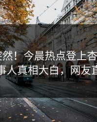 查看太突然！今晨热点登上杏吧app下载，当事人真相大白，网友直呼过瘾