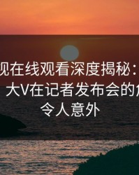 蘑菇影视在线观看深度揭秘：内幕风波背后，大V在记者发布会的角色极其令人意外