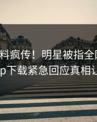 今晨爆料疯传！明星被指全网炸裂，杏吧app下载紧急回应真相让人瞠目