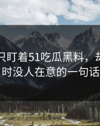 很多人只盯着51吃瓜黑料，却漏了当时没人在意的一句话