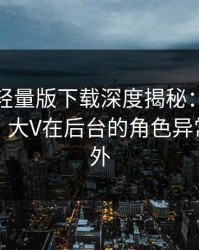 汤头条轻量版下载深度揭秘：八卦风波背后，大V在后台的角色异常令人意外