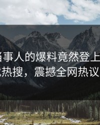 了解！当事人的爆料竟然登上杏吧app下载热搜，震撼全网热议不断