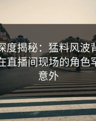 爱爱网深度揭秘：猛料风波背后，业内人士在直播间现场的角色罕见令人意外