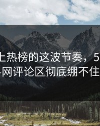 深夜冲上热榜的这波节奏，51吃瓜爆料网评论区彻底绷不住了