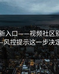17cc最新入口——视频社区别盲目对比——风控提示这一步决定体验
