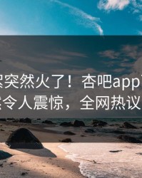 刚刚花絮突然火了！杏吧app下载明星居然令人震惊，全网热议不断