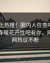 点击冲上热搜！圈内人在杏吧app下载被爆春暖花开性吧有你，网友：全网热议不断