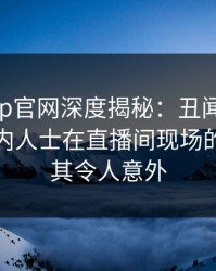 麻豆app官网深度揭秘：丑闻风波背后，业内人士在直播间现场的角色极其令人意外