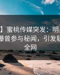 【爆料】蜜桃传媒突发：明星在今日凌晨被曝曾参与秘闻，引发联想席卷全网