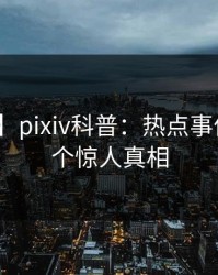 【紧急】pixiv科普：热点事件背后10个惊人真相