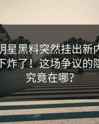 深夜里明星黑料突然挂出新内容，评论区一下炸了！这场争议的隐藏线索究竟在哪？