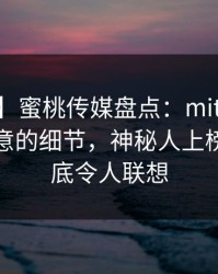 【紧急】蜜桃传媒盘点：mitao7个你从没注意的细节，神秘人上榜理由彻底令人联想
