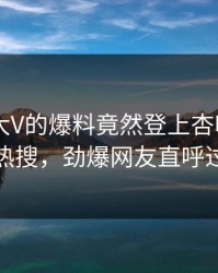 了解！大V的爆料竟然登上杏吧app下载热搜，劲爆网友直呼过瘾