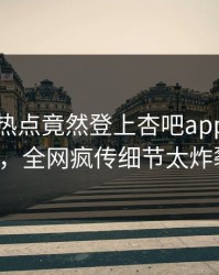 网红的热点竟然登上杏吧app下载热搜，全网疯传细节太炸裂！