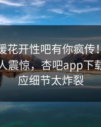 刚刚春暖花开性吧有你疯传！圈内人被指令人震惊，杏吧app下载紧急回应细节太炸裂