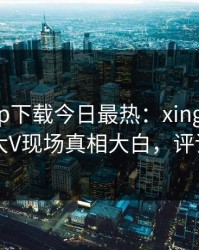 杏吧app下载今日最热：xingba事件曝光，大V现场真相大白，评论区炸了