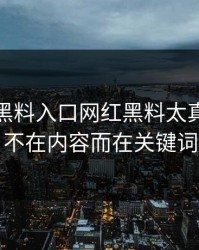 这两天黑料入口网红黑料太真实的点不在内容而在关键词