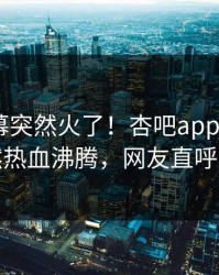 本周内幕突然火了！杏吧app下载大V居然热血沸腾，网友直呼过瘾