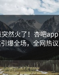 刚刚热点突然火了！杏吧app下载明星居然引爆全场，全网热议不断