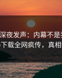 神秘人深夜发声：内幕不是我干的！杏吧app下载全网疯传，真相让人瞠目