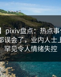 【爆料】pixiv盘点：热点事件最少99%的人都误会了，业内人士上榜理由罕见令人情绪失控
