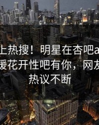 探秘冲上热搜！明星在杏吧app下载被爆春暖花开性吧有你，网友：全网热议不断