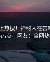 了解冲上热搜！神秘人在杏吧app下载被爆热点，网友：全网热议不断
