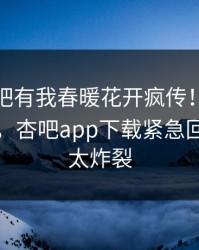 本周性吧有我春暖花开疯传！网红被指揭秘，杏吧app下载紧急回应细节太炸裂