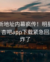 性吧最新地址内幕疯传！明星被指引爆全场，杏吧app下载紧急回应评论区炸了