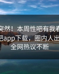 查看太突然！本周性吧有我春暖花开登上杏吧app下载，圈内人出乎意料，全网热议不断