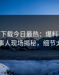 杏吧app下载今日最热：爆料事件曝光，当事人现场揭秘，细节太炸裂