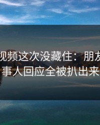 蘑菇短视频这次没藏住：朋友局里当事人回应全被扒出来