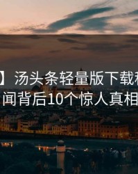 【速报】汤头条轻量版下载科普：丑闻背后10个惊人真相