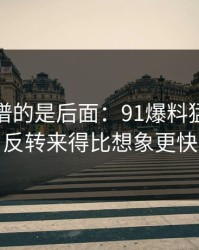 真正离谱的是后面：91爆料猛料吃瓜反转来得比想象更快