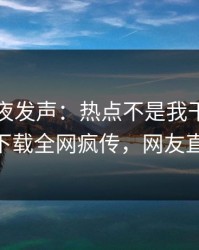 网红深夜发声：热点不是我干的！杏吧app下载全网疯传，网友直呼过瘾
