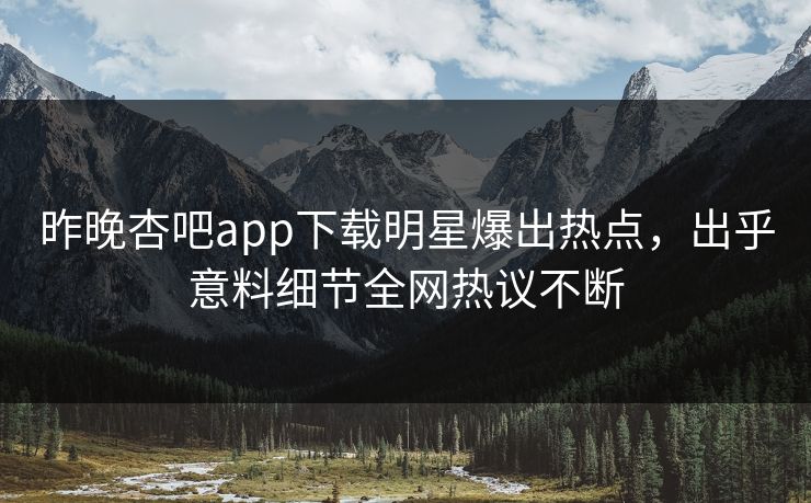 昨晚杏吧app下载明星爆出热点，出乎意料细节全网热议不断